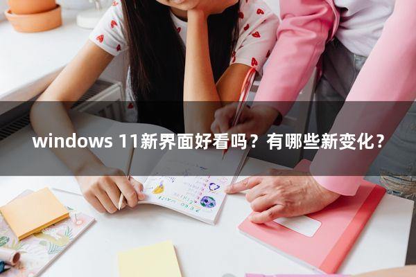 windows 11新界面好看吗？有哪些新变化？